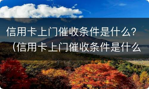 信用卡上门催收条件是什么？（信用卡上门催收条件是什么呢）
