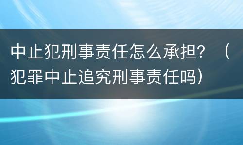 中止犯刑事责任怎么承担？（犯罪中止追究刑事责任吗）