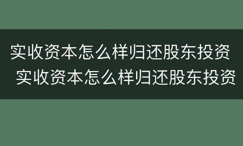 实收资本怎么样归还股东投资 实收资本怎么样归还股东投资的