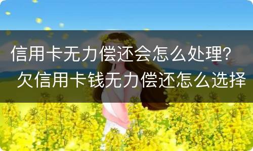 信用卡无力偿还会怎么处理？ 欠信用卡钱无力偿还怎么选择