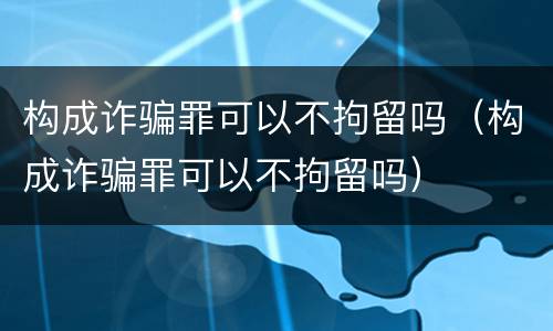 构成诈骗罪可以不拘留吗（构成诈骗罪可以不拘留吗）