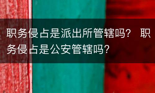 职务侵占是派出所管辖吗？ 职务侵占是公安管辖吗?