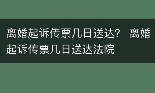 离婚起诉传票几日送达？ 离婚起诉传票几日送达法院