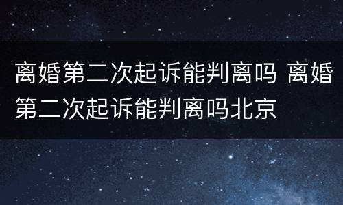 离婚第二次起诉能判离吗 离婚第二次起诉能判离吗北京