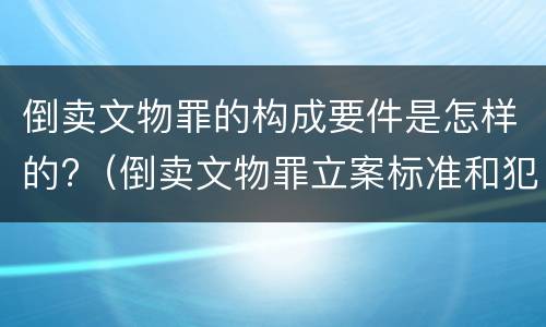 倒卖文物罪的构成要件是怎样的?（倒卖文物罪立案标准和犯罪构成）