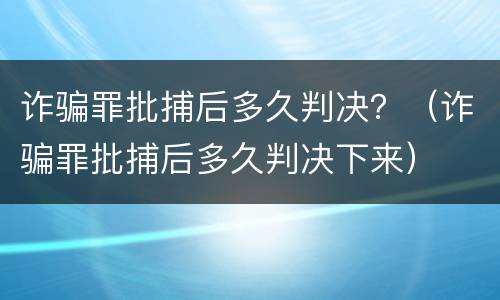 诈骗罪批捕后多久判决？（诈骗罪批捕后多久判决下来）
