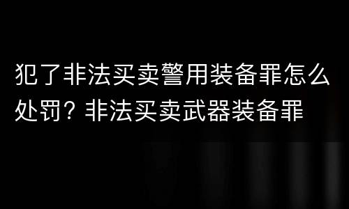 犯了非法买卖警用装备罪怎么处罚? 非法买卖武器装备罪