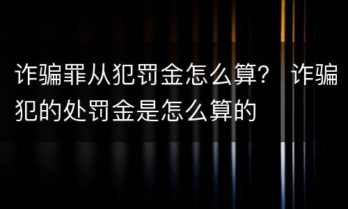 诈骗罪从犯罚金怎么算？ 诈骗犯的处罚金是怎么算的