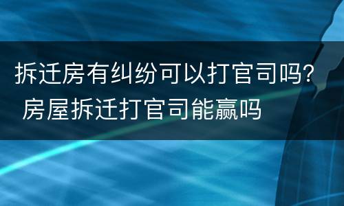 拆迁房有纠纷可以打官司吗？ 房屋拆迁打官司能赢吗