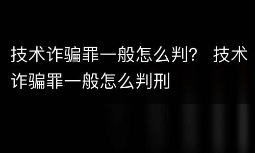 技术诈骗罪一般怎么判？ 技术诈骗罪一般怎么判刑