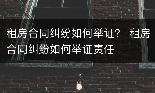 租房合同纠纷如何举证？ 租房合同纠纷如何举证责任