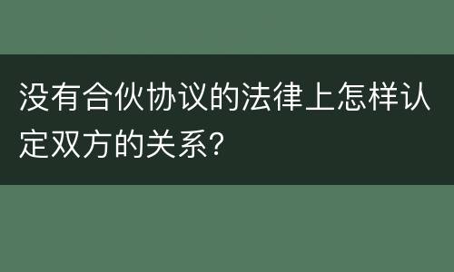没有合伙协议的法律上怎样认定双方的关系？
