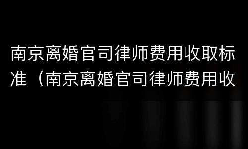 南京离婚官司律师费用收取标准（南京离婚官司律师费用收取标准表）