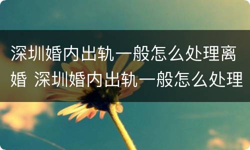 深圳婚内出轨一般怎么处理离婚 深圳婚内出轨一般怎么处理离婚的