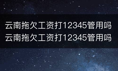 云南拖欠工资打12345管用吗 云南拖欠工资打12345管用吗