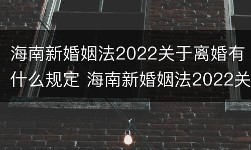 海南新婚姻法2022关于离婚有什么规定 海南新婚姻法2022关于离婚有什么规定吗