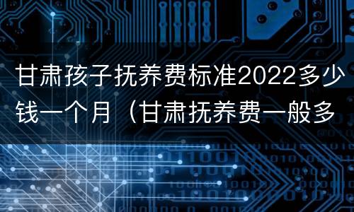 甘肃孩子抚养费标准2022多少钱一个月（甘肃抚养费一般多少钱）