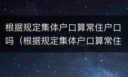 根据规定集体户口算常住户口吗（根据规定集体户口算常住户口吗为什么）