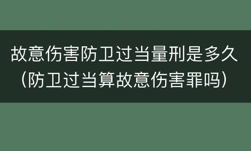 故意伤害防卫过当量刑是多久（防卫过当算故意伤害罪吗）