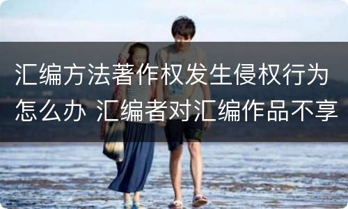 汇编方法著作权发生侵权行为怎么办 汇编者对汇编作品不享有著作权