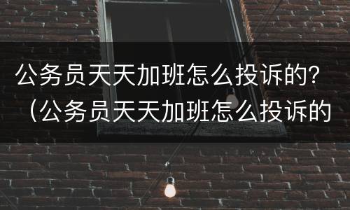 公务员天天加班怎么投诉的？（公务员天天加班怎么投诉的最有效）