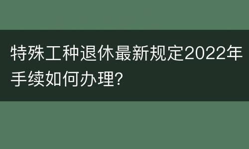 特殊工种退休最新规定2022年手续如何办理？