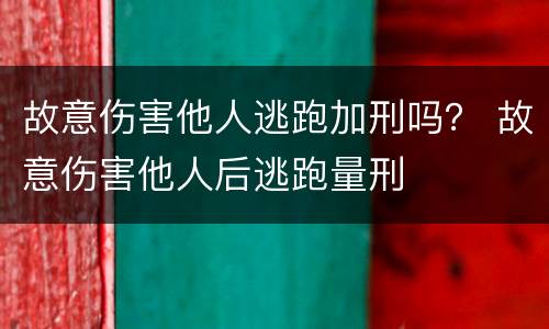 故意伤害他人逃跑加刑吗？ 故意伤害他人后逃跑量刑