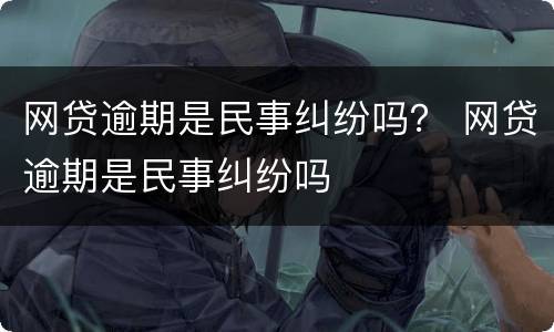 网贷逾期是民事纠纷吗？ 网贷逾期是民事纠纷吗