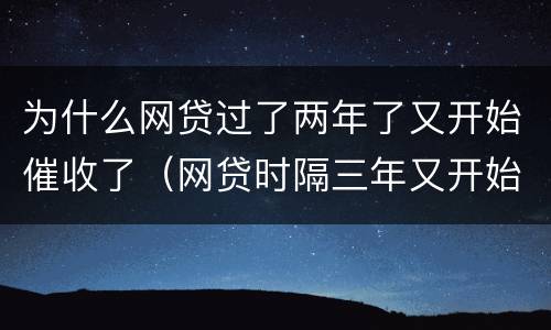 为什么网贷过了两年了又开始催收了（网贷时隔三年又开始催收）