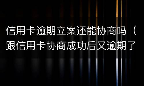 信用卡逾期立案还能协商吗（跟信用卡协商成功后又逾期了）