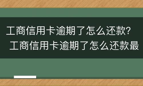 工商信用卡逾期了怎么还款？ 工商信用卡逾期了怎么还款最划算