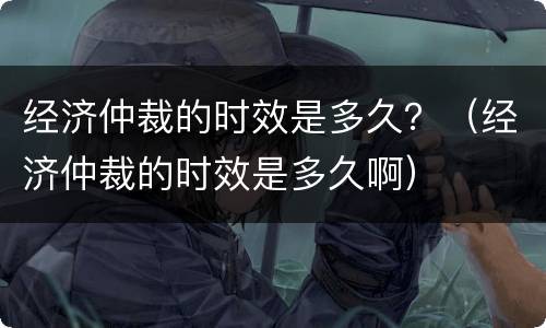 经济仲裁的时效是多久？（经济仲裁的时效是多久啊）