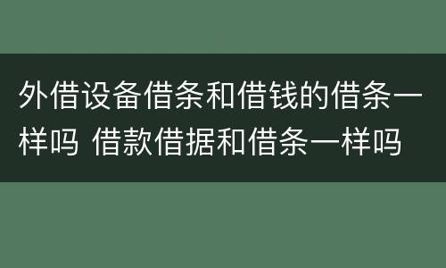 外借设备借条和借钱的借条一样吗 借款借据和借条一样吗