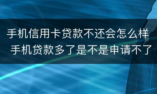 手机信用卡贷款不还会怎么样 手机贷款多了是不是申请不了信用卡