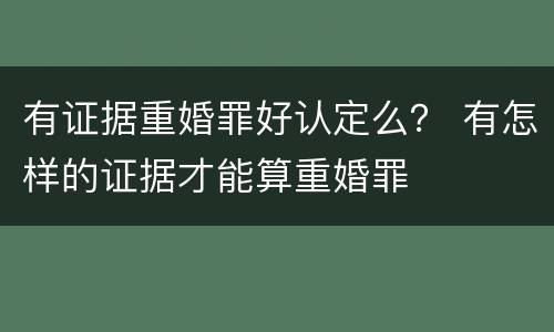 有证据重婚罪好认定么？ 有怎样的证据才能算重婚罪