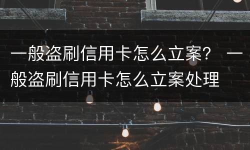 一般盗刷信用卡怎么立案？ 一般盗刷信用卡怎么立案处理