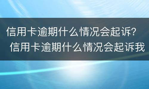 信用卡逾期什么情况会起诉？ 信用卡逾期什么情况会起诉我