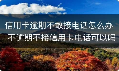 信用卡逾期不敢接电话怎么办 不逾期不接信用卡电话可以吗