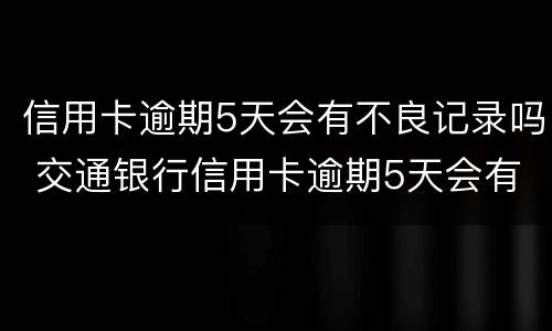 信用卡逾期5天会有不良记录吗 交通银行信用卡逾期5天会有不良记录吗