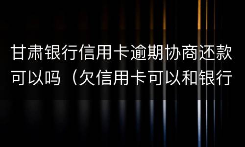 甘肃银行信用卡逾期协商还款可以吗（欠信用卡可以和银行协商还款吗）