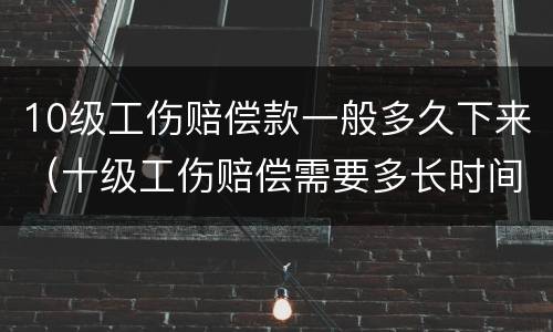 10级工伤赔偿款一般多久下来（十级工伤赔偿需要多长时间能拿到?）