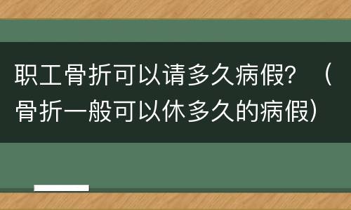 职工骨折可以请多久病假？（骨折一般可以休多久的病假）
