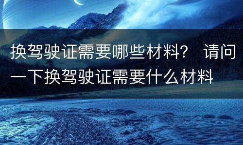 换驾驶证需要哪些材料？ 请问一下换驾驶证需要什么材料