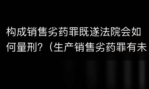 构成销售劣药罪既遂法院会如何量刑?（生产销售劣药罪有未遂吗）