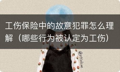 工伤保险中的故意犯罪怎么理解（哪些行为被认定为工伤）