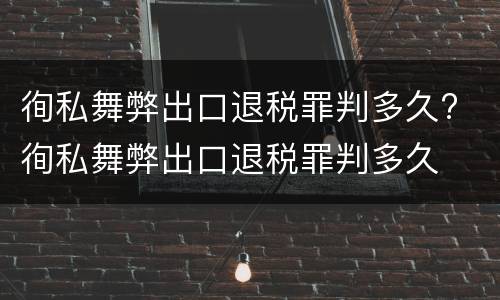 徇私舞弊出口退税罪判多久? 徇私舞弊出口退税罪判多久