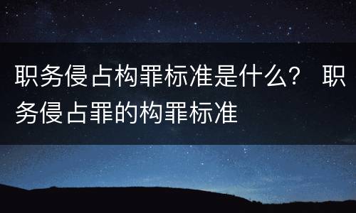 职务侵占构罪标准是什么？ 职务侵占罪的构罪标准