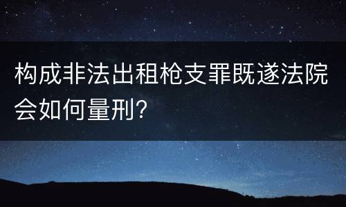 构成非法出租枪支罪既遂法院会如何量刑?