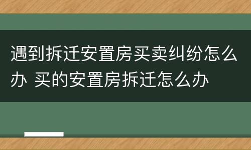 遇到拆迁安置房买卖纠纷怎么办 买的安置房拆迁怎么办