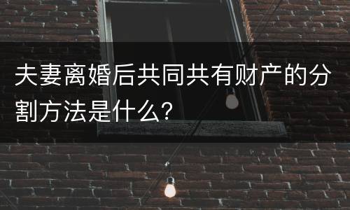 夫妻离婚后共同共有财产的分割方法是什么？